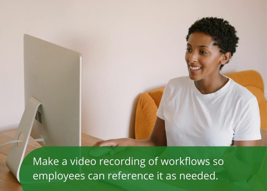 Make a video recording of your workflows so your employees can reference it as needed