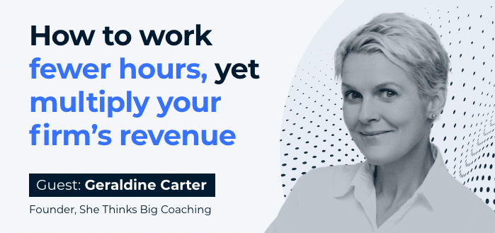 How to work fewer hours, yet multiply your firm’s revenue (Guest: Geraldine Carter, Founder, She Thinks Big Coaching)